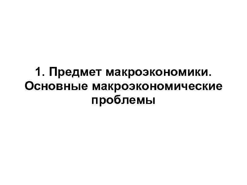 1. Предмет макроэкономики. Основные макроэкономические проблемы 