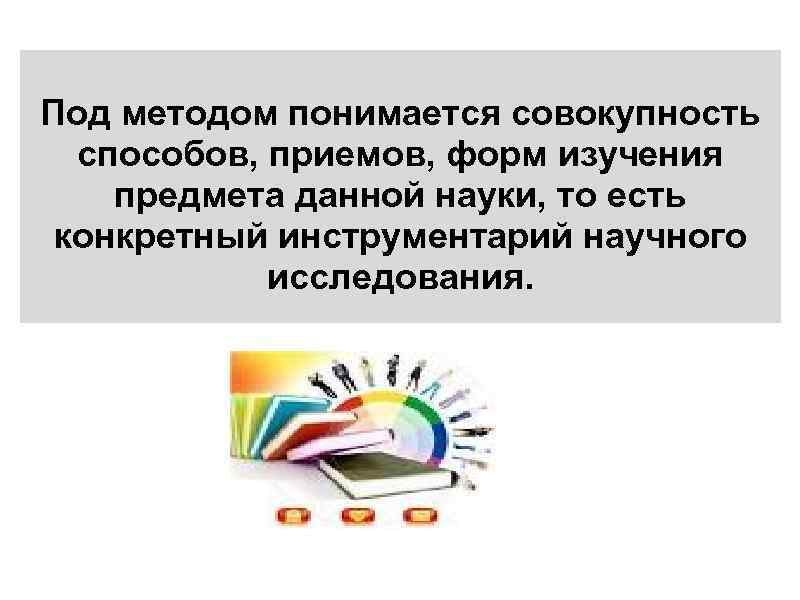 Под методом понимается совокупность способов, приемов, форм изучения предмета данной науки, то есть конкретный