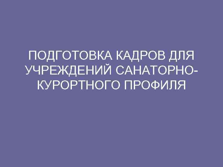 ПОДГОТОВКА КАДРОВ ДЛЯ УЧРЕЖДЕНИЙ САНАТОРНОКУРОРТНОГО ПРОФИЛЯ 