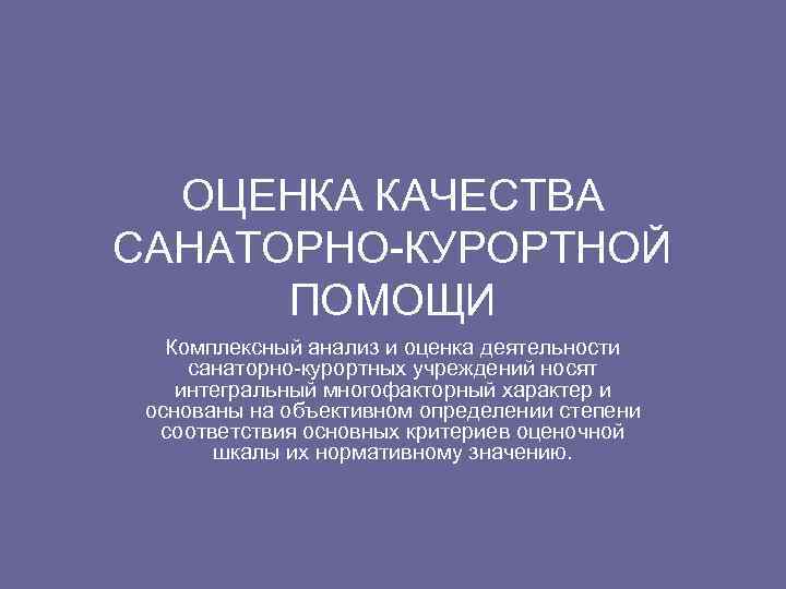 ОЦЕНКА КАЧЕСТВА САНАТОРНО-КУРОРТНОЙ ПОМОЩИ Комплексный анализ и оценка деятельности санаторно-курортных учреждений носят интегральный многофакторный