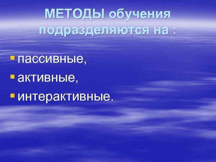 МЕТОДЫ обучения подразделяются на : § пассивные, § активные, § интерактивные. 