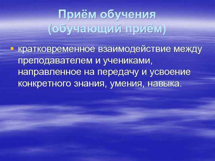 Приём обучения (обучающий приём) § кратковременное взаимодействие между преподавателем и учениками, направленное на передачу
