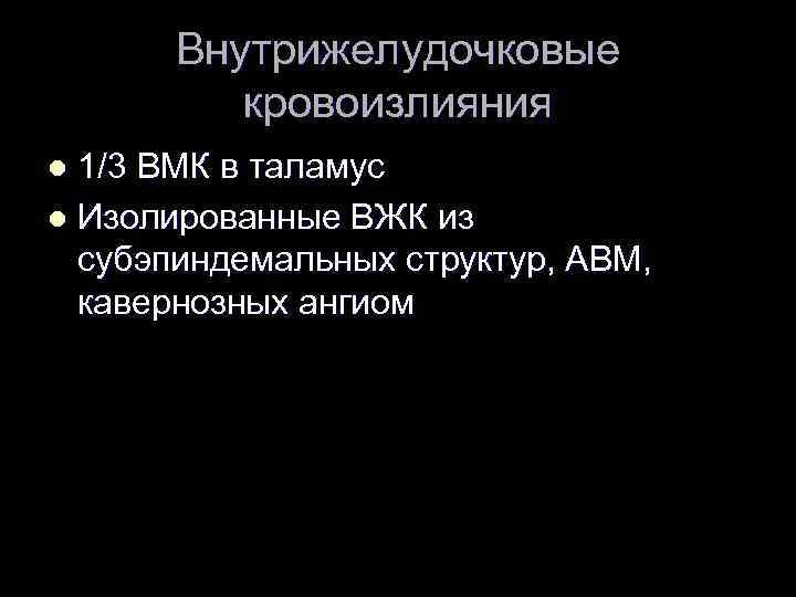 Внутрижелудочковые кровоизлияния 1/3 ВМК в таламус l Изолированные ВЖК из субэпиндемальных структур, АВМ, кавернозных