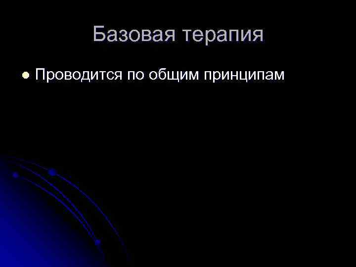 Базовая терапия l Проводится по общим принципам 