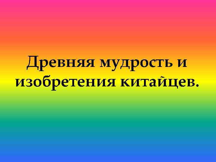 Древняя мудрость. Древняя мудрость и изобретения китайцев. Древняя мудрость и изобретения китайцев сообщение. Сообщение древняя мудрость изобретения Китая.