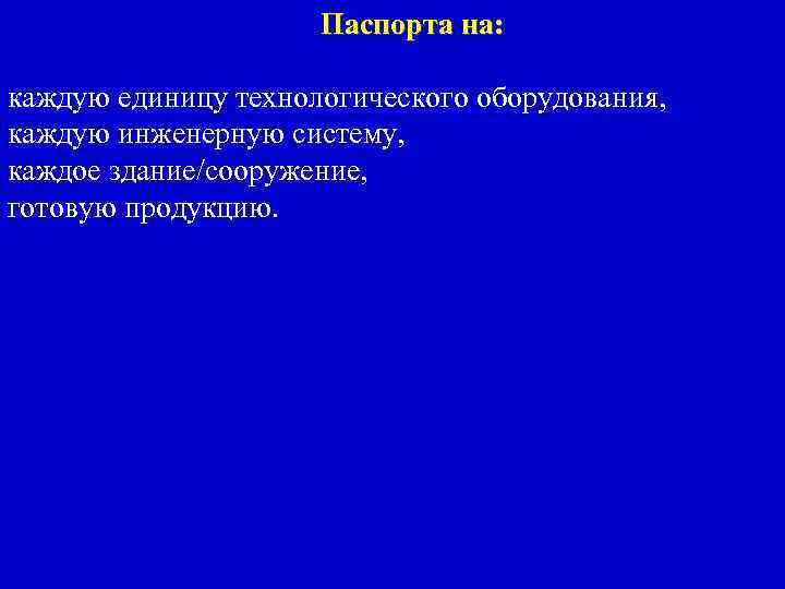 Паспорта на: каждую единицу технологического оборудования, каждую инженерную систему, каждое здание/сооружение, готовую продукцию. 