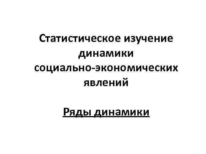 Статистическое изучение динамики социально-экономических явлений Ряды динамики 