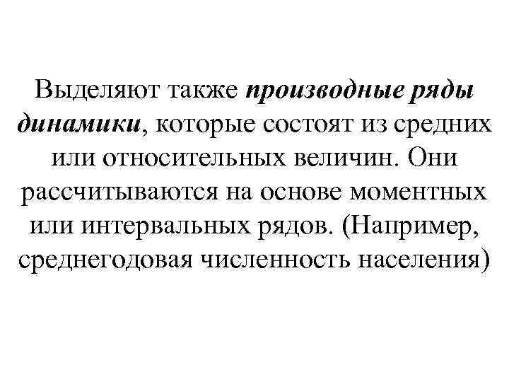 Выделяют также производные ряды динамики, которые состоят из средних или относительных величин. Они рассчитываются