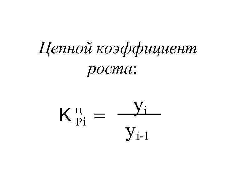Цепной коэффициент роста: K ц Pi yi = yi-1 