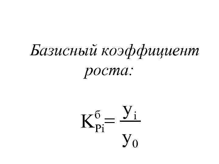 Базисный коэффициент роста: yi K = y 0 б Pi 