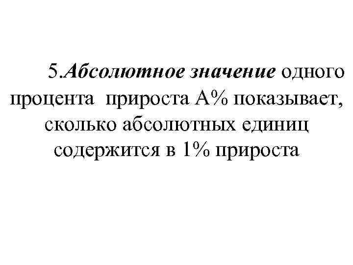  5. Абсолютное значение одного процента прироста А% показывает, сколько абсолютных единиц содержится в