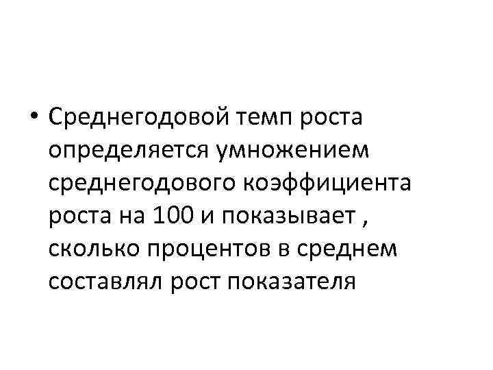  • Среднегодовой темп роста определяется умножением среднегодового коэффициента роста на 100 и показывает