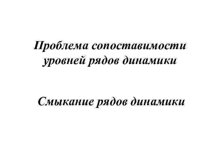 Проблема сопоставимости уровней рядов динамики Смыкание рядов динамики 