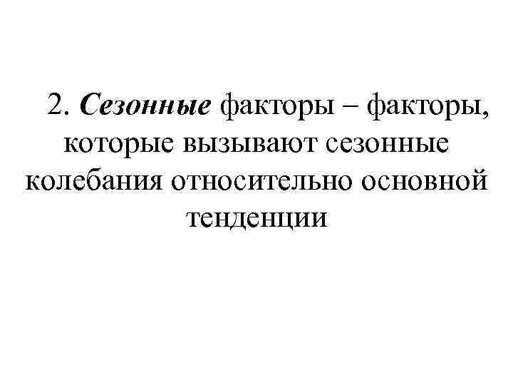  2. Сезонные факторы – факторы, которые вызывают сезонные колебания относительно основной тенденции 