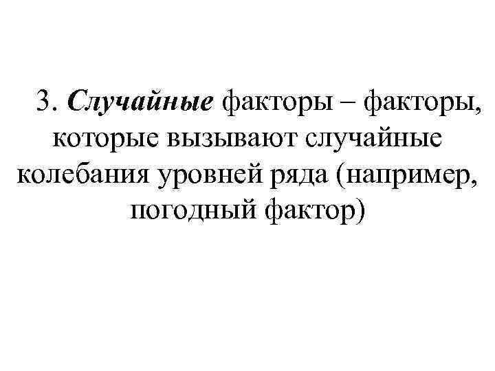  3. Случайные факторы – факторы, которые вызывают случайные колебания уровней ряда (например, погодный