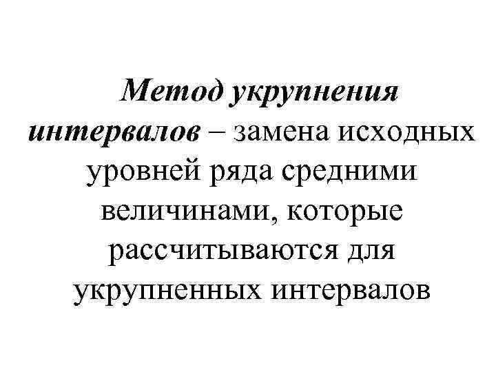 Метод укрупнения интервалов – замена исходных уровней ряда средними величинами, которые рассчитываются для укрупненных
