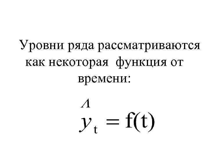 Уровни ряда рассматриваются как некоторая функция от времени: 