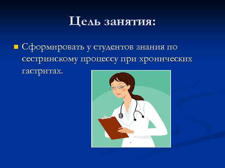 Цель занятия: n Сформировать у студентов знания по сестринскому процессу при хронических гастритах. 