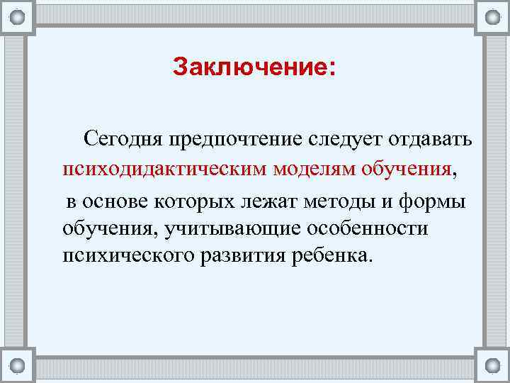 Заключение: Сегодня предпочтение следует отдавать психодидактическим моделям обучения, в основе которых лежат методы и