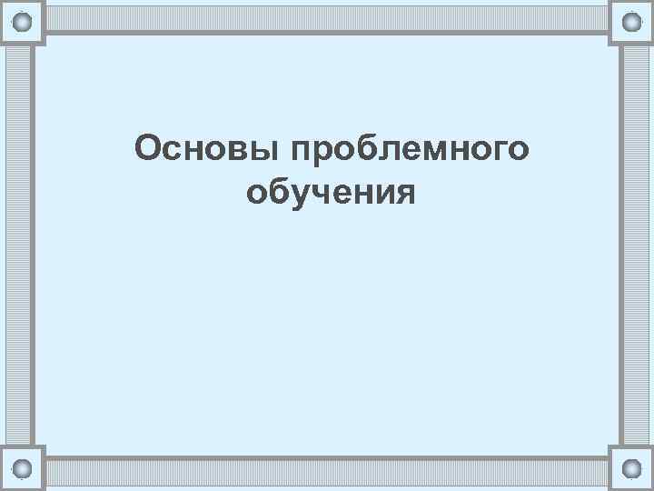 Основы проблемного обучения 