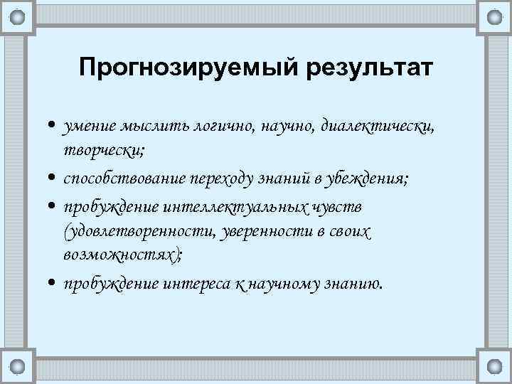 Прогнозируемый результат • умение мыслить логично, научно, диалектически, творчески; • способствование переходу знаний в