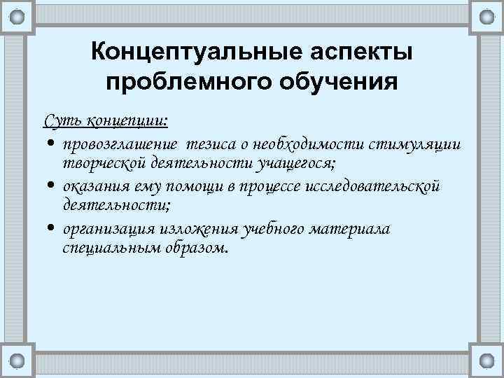 Концептуальные аспекты проблемного обучения Суть концепции: • провозглашение тезиса о необходимости стимуляции творческой деятельности
