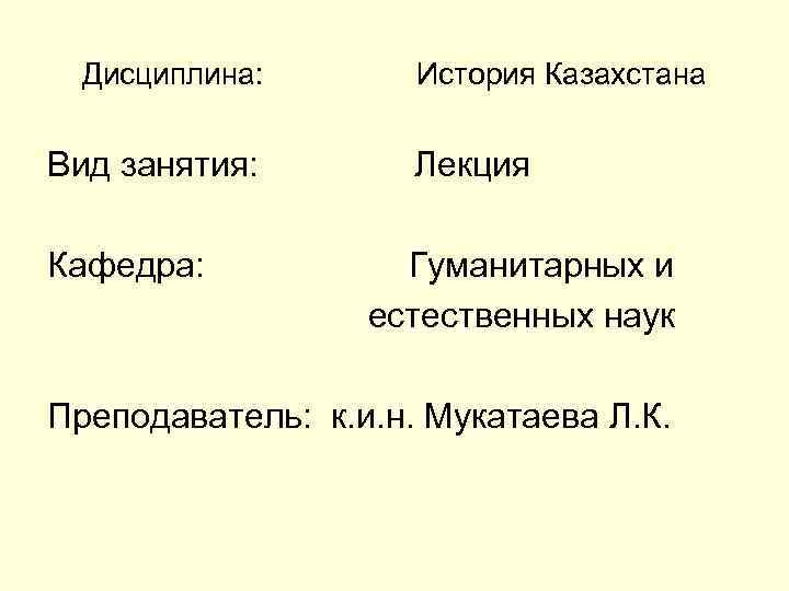 Дисциплина: История Казахстана Вид занятия: Лекция Кафедра: Гуманитарных и естественных наук Преподаватель: к. и.