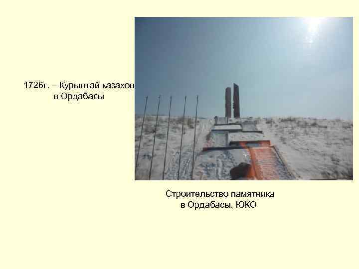  1726 г. – Курылтай казахов в Ордабасы Строительство памятника в Ордабасы, ЮКО 