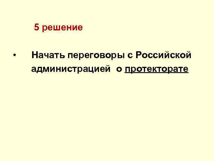  5 решение • Начать переговоры с Российской администрацией о протекторате 