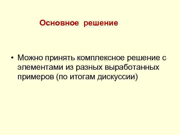  Основное решение • Можно принять комплексное решение с элементами из разных выработанных примеров
