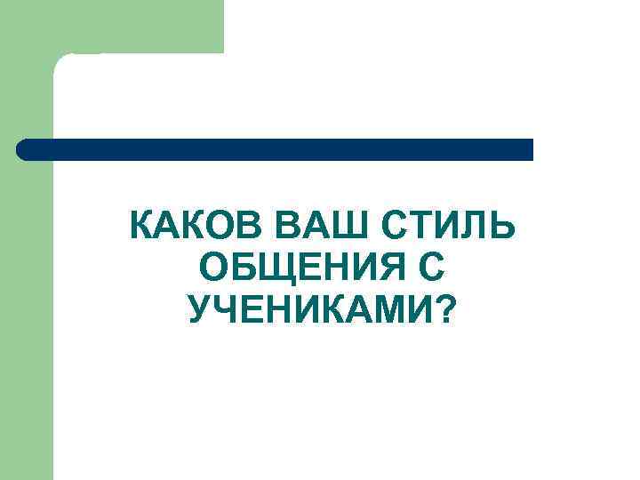 КАКОВ ВАШ СТИЛЬ ОБЩЕНИЯ С УЧЕНИКАМИ? 