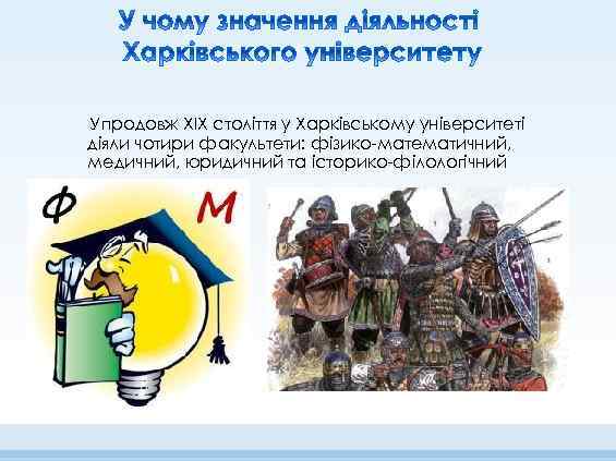 Упродовж XIX століття у Харківському університеті діяли чотири факультети: фізико математичний, медичний, юридичний та