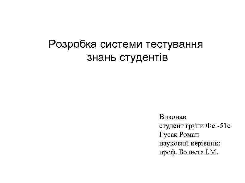 Розробка системи тестування знань студентів Виконав студент групи ФеІ-51 с Гусак Роман науковий керівник: