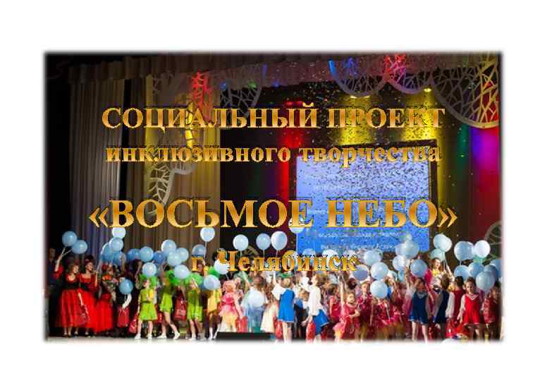 СОЦИАЛЬНЫЙ ПРОЕКТ инклюзивного творчества «ВОСЬМОЕ НЕБО» г. Челябинск 
