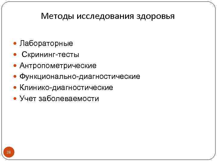 Методы исследования здоровья Лабораторные Скрининг-тесты Антропометрические Функционально-диагностические Клинико-диагностические Учет заболеваемости 38 