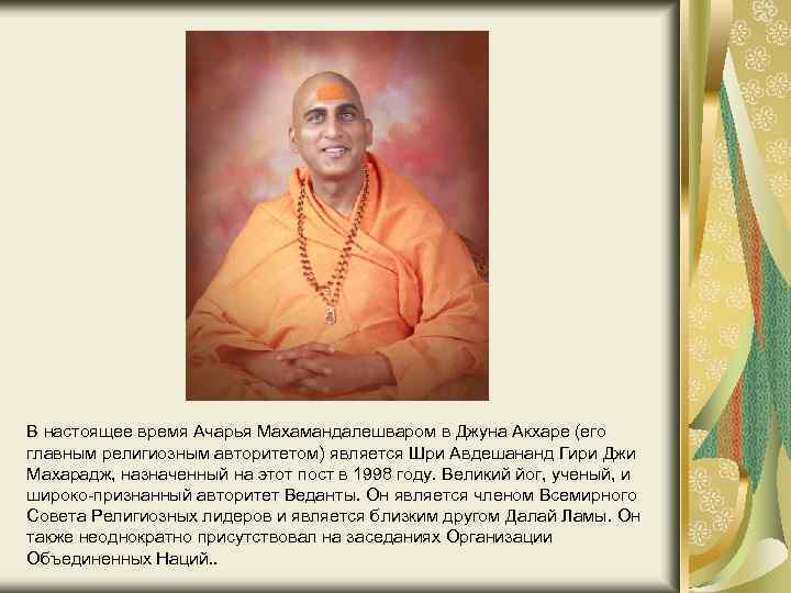 В настоящее время Ачарья Махамандалешваром в Джуна Акхаре (его главным религиозным авторитетом) является Шри
