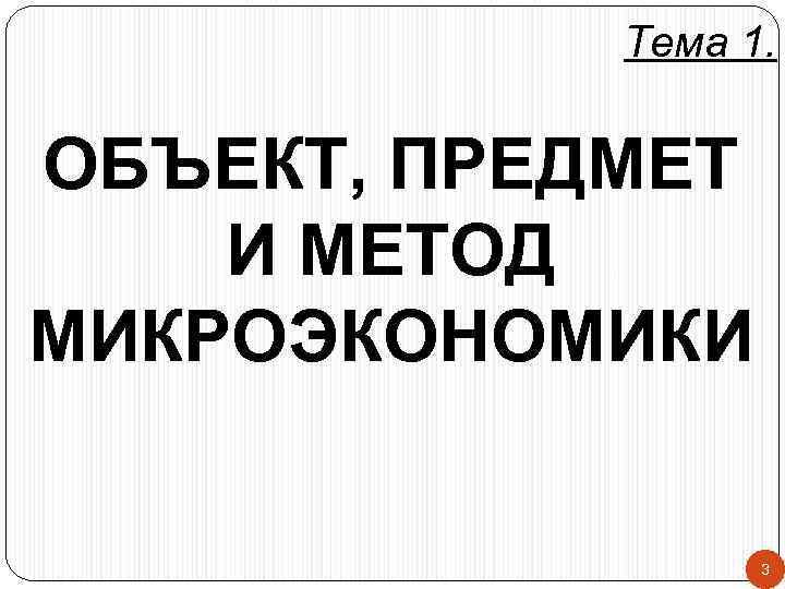 Тема 1. ОБЪЕКТ, ПРЕДМЕТ И МЕТОД МИКРОЭКОНОМИКИ 3 