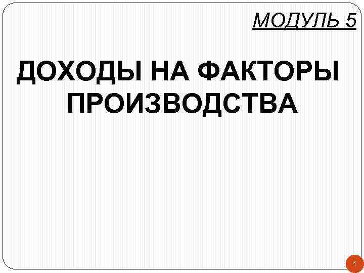 МОДУЛЬ 5 ДОХОДЫ НА ФАКТОРЫ ПРОИЗВОДСТВА 1 