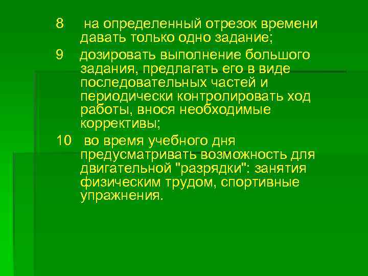 8 на определенный отрезок времени давать только одно задание; 9 дозировать выполнение большого задания,