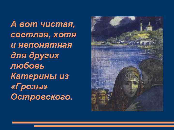 А вот чистая, светлая, хотя и непонятная для других любовь Катерины из «Грозы» Островского.