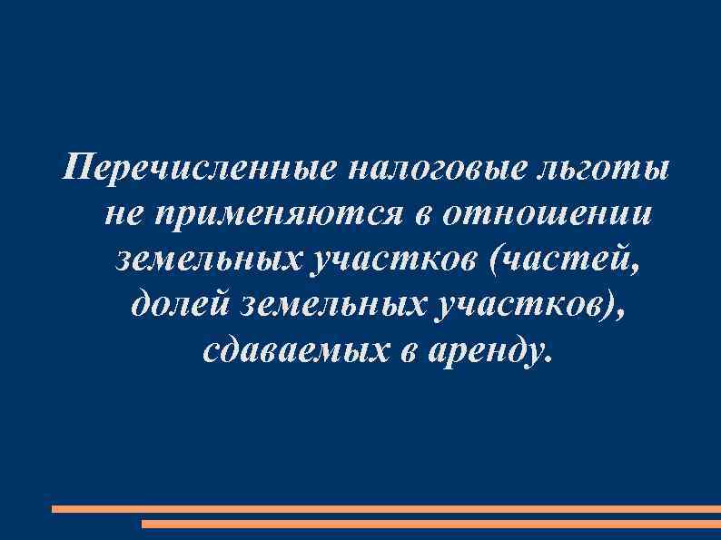 Перечисленные налоговые льготы не применяются в отношении земельных участков (частей, долей земельных участков), сдаваемых