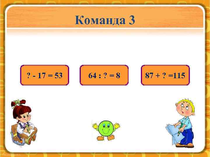 Команда 3 ? - 17 = 53 64 : ? = 8 87 +