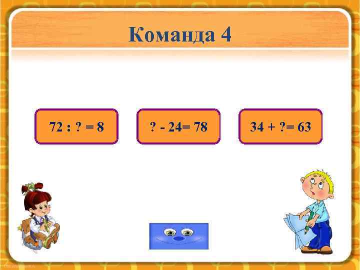 Команда 4 72 : ? = 8 ? - 24= 78 34 + ?