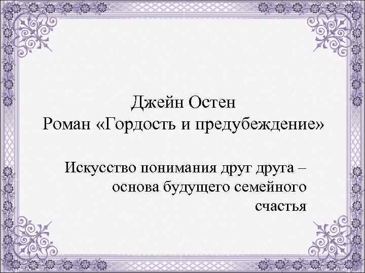 Джейн Остен Роман «Гордость и предубеждение» Искусство понимания друга – основа будущего семейного счастья