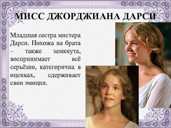 МИСС ДЖОРДЖИАНА ДАРСИ Младшая сестра мистера Дарси. Похожа на брата – также замкнута, воспринимает