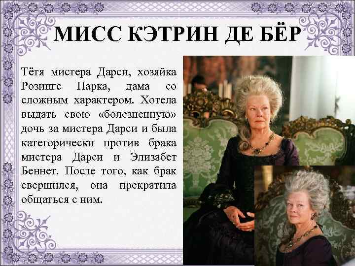 МИСС КЭТРИН ДЕ БЁР Тётя мистера Дарси, хозяйка Розингс Парка, дама со сложным характером.