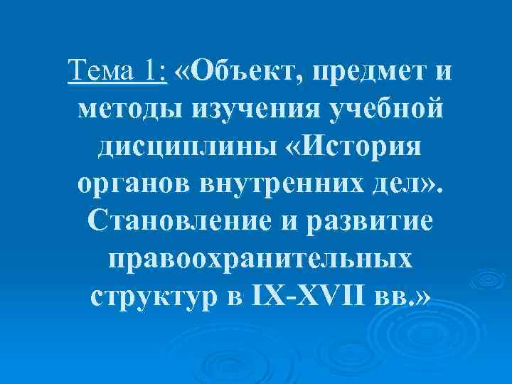Тема 1: «Объект, предмет и методы изучения учебной дисциплины «История органов внутренних дел» .