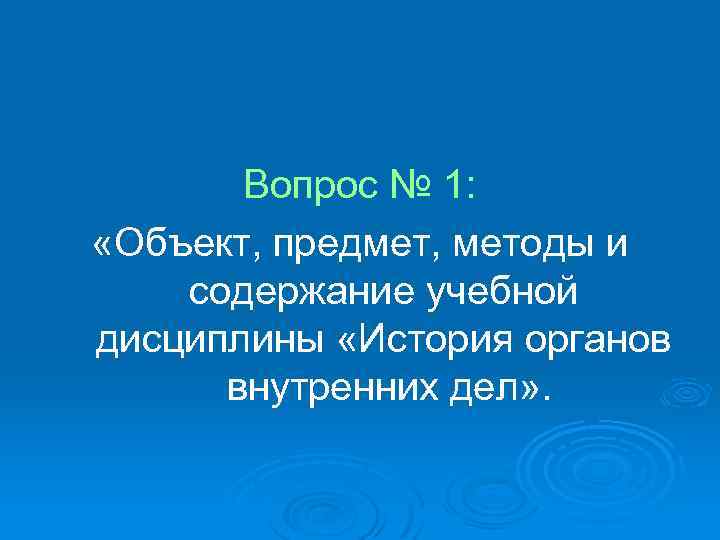 Вопрос № 1: «Объект, предмет, методы и содержание учебной дисциплины «История органов внутренних дел»