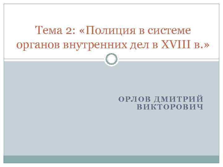 Тема 2: «Полиция в системе органов внутренних дел в XVIII в. » ОРЛОВ ДМИТРИЙ