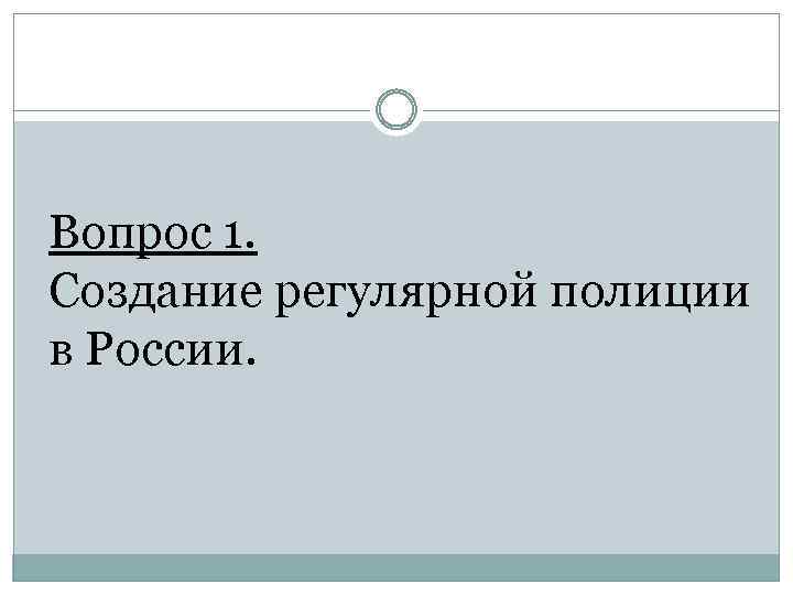 Вопрос 1. Создание регулярной полиции в России. 